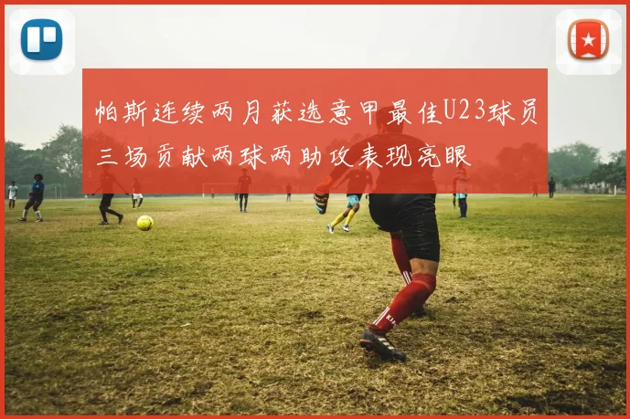 帕斯连续两月获选意甲最佳U23球员三场贡献两球两助攻表现亮眼