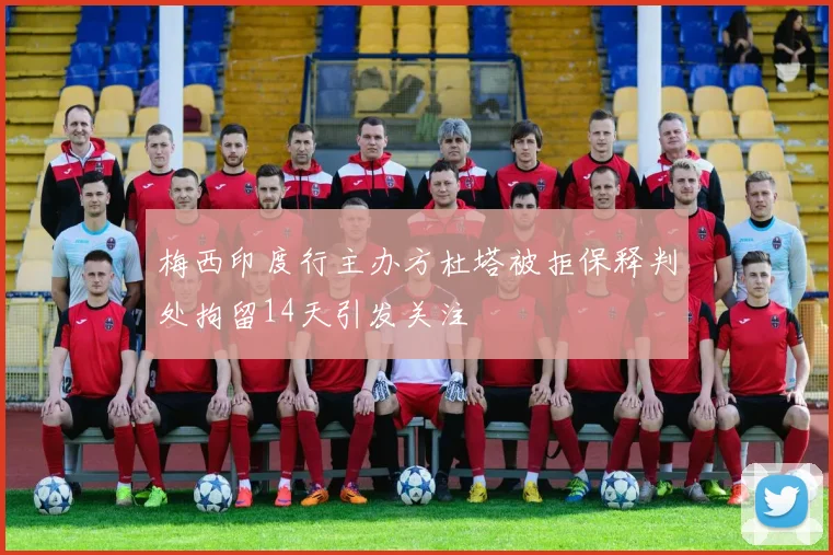 梅西印度行主办方杜塔被拒保释判处拘留14天引发关注