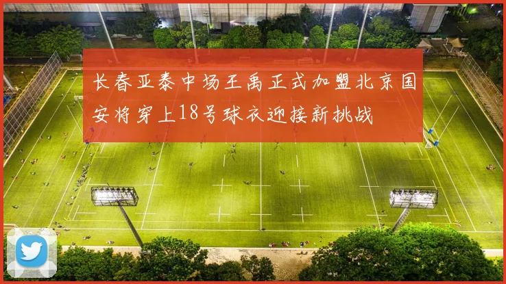 长春亚泰中场王禹正式加盟北京国安将穿上18号球衣迎接新挑战