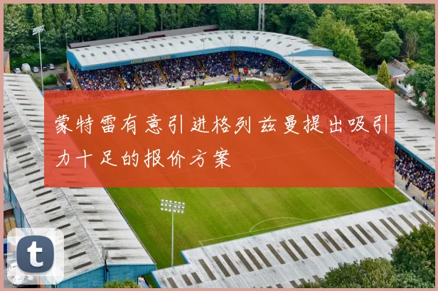 蒙特雷有意引进格列兹曼提出吸引力十足的报价方案