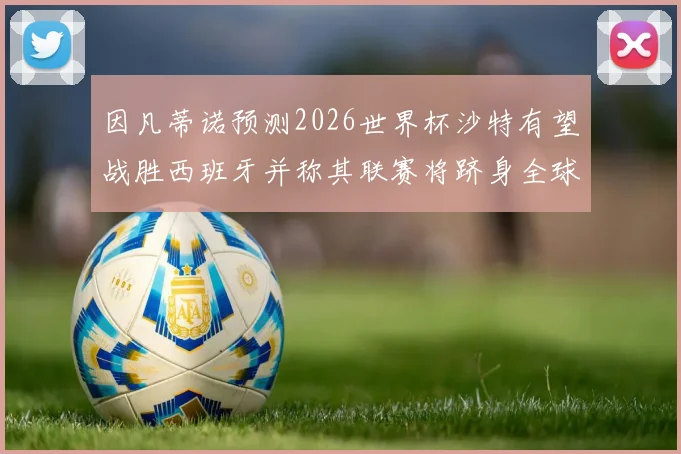 因凡蒂诺预测2026世界杯沙特有望战胜西班牙并称其联赛将跻身全球前三