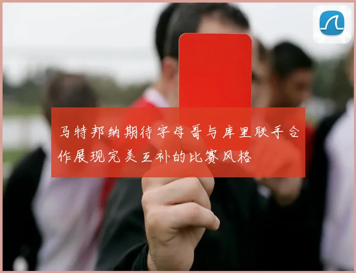 马特邦纳期待字母哥与库里联手合作展现完美互补的比赛风格