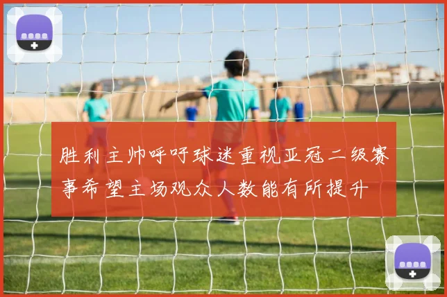 胜利主帅呼吁球迷重视亚冠二级赛事希望主场观众人数能有所提升