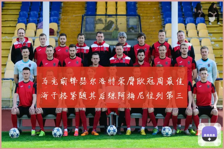 马竞前锋瑟尔洛特荣膺欧冠周最佳海于格紧随其后琼阿梅尼位列第三