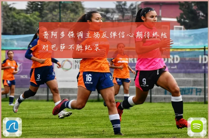 普阿多强调主场反弹信心期待终结对巴萨不胜纪录