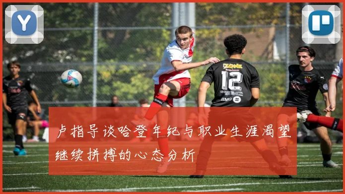 卢指导谈哈登年纪与职业生涯渴望继续拼搏的心态分析