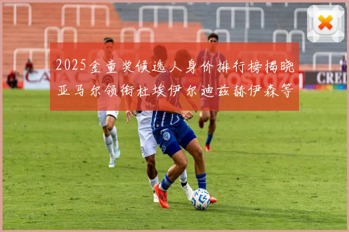 2025金童奖候选人身价排行榜揭晓亚马尔领衔杜埃伊尔迪兹赫伊森等人入围