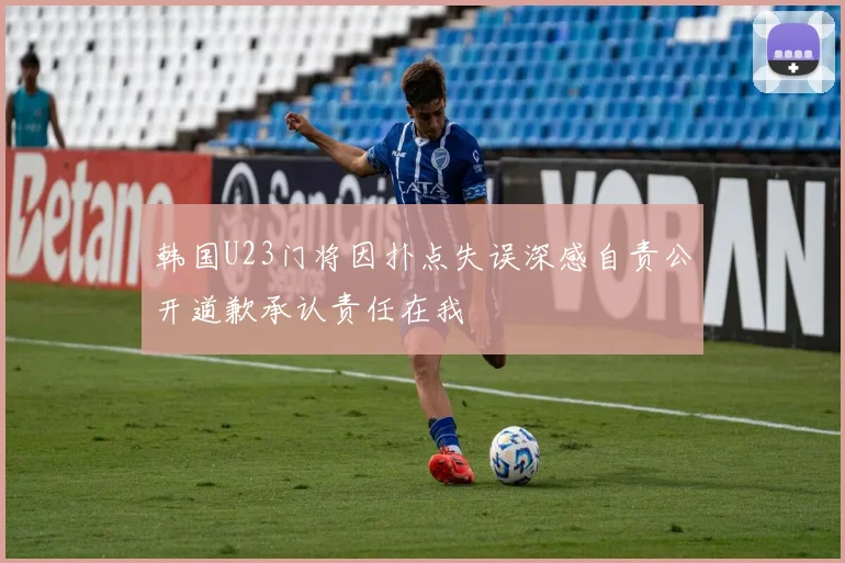 韩国U23门将因扑点失误深感自责公开道歉承认责任在我