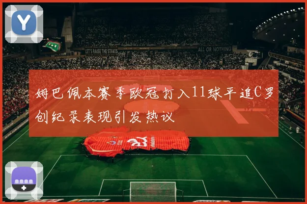 姆巴佩本赛季欧冠打入11球平追C罗创纪录表现引发热议