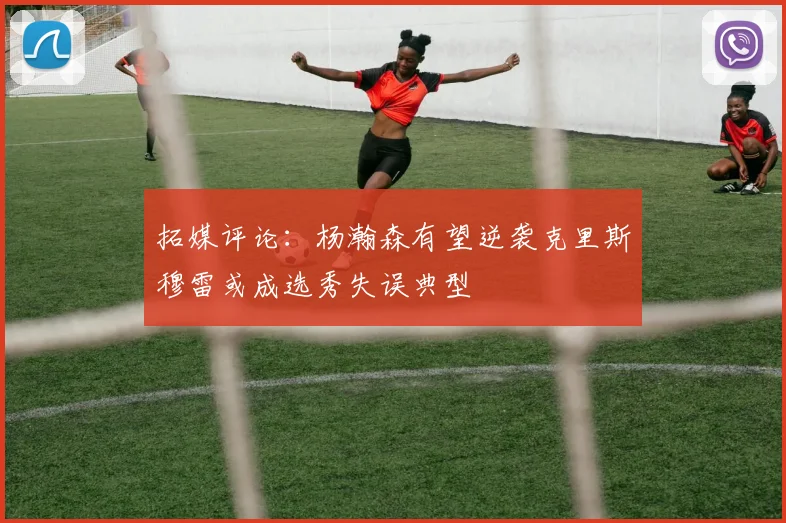 拓媒评论：杨瀚森有望逆袭克里斯穆雷或成选秀失误典型