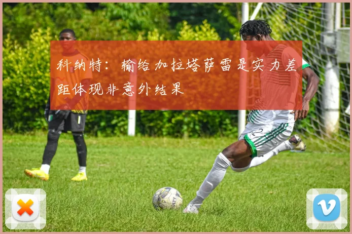 科纳特：输给加拉塔萨雷是实力差距体现非意外结果