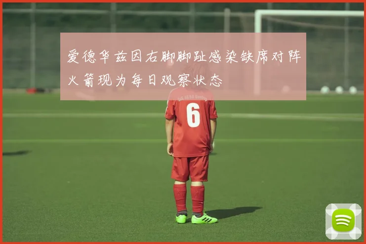 爱德华兹因右脚脚趾感染缺席对阵火箭现为每日观察状态
