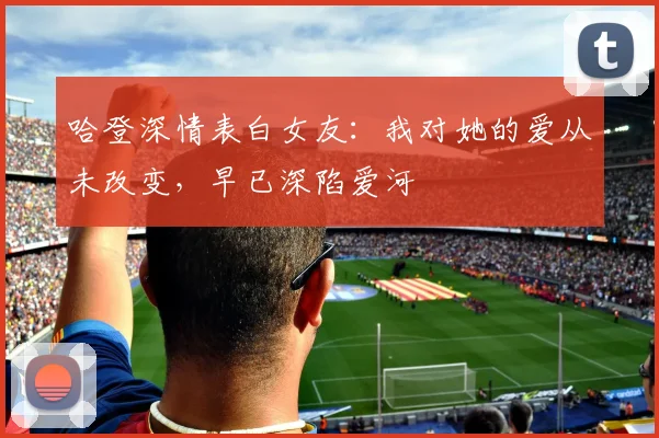 哈登深情表白女友：我对她的爱从未改变，早已深陷爱河