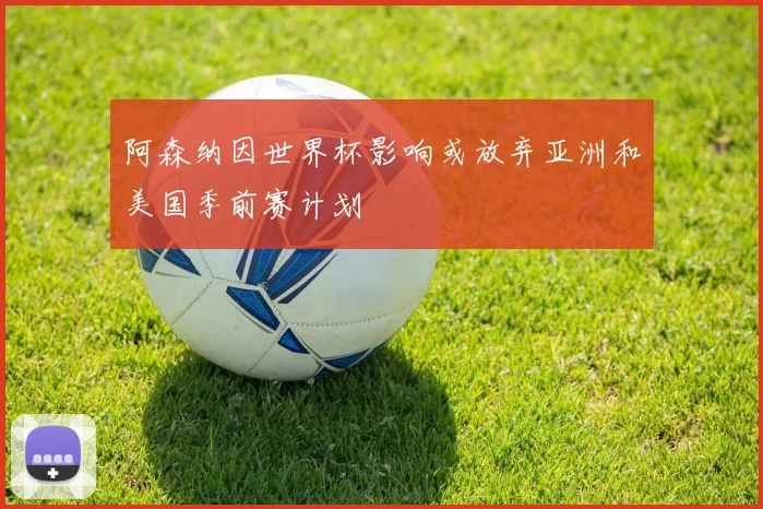 阿森纳因世界杯影响或放弃亚洲和美国季前赛计划