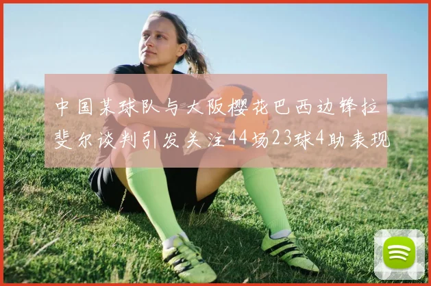 中国某球队与大阪樱花巴西边锋拉斐尔谈判引发关注44场23球4助表现抢眼