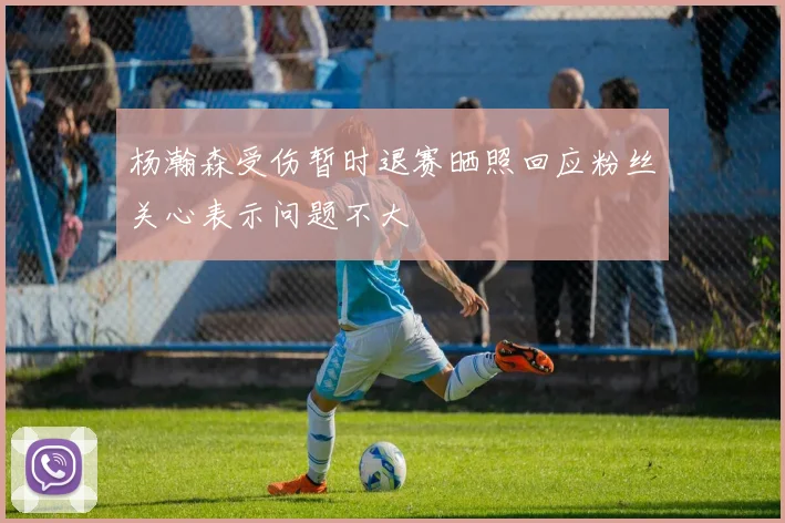 杨瀚森受伤暂时退赛晒照回应粉丝关心表示问题不大