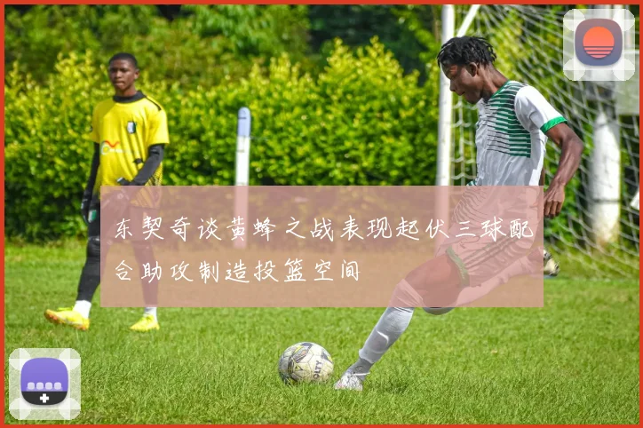 东契奇谈黄蜂之战表现起伏三球配合助攻制造投篮空间