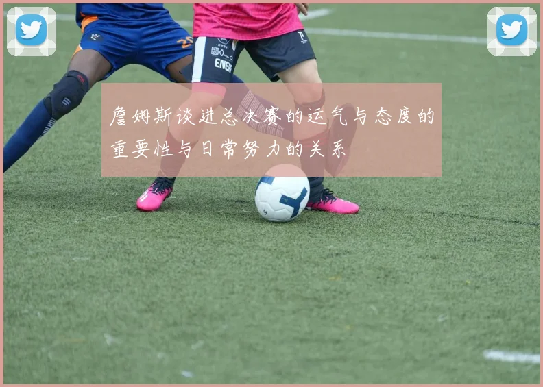詹姆斯谈进总决赛的运气与态度的重要性与日常努力的关系
