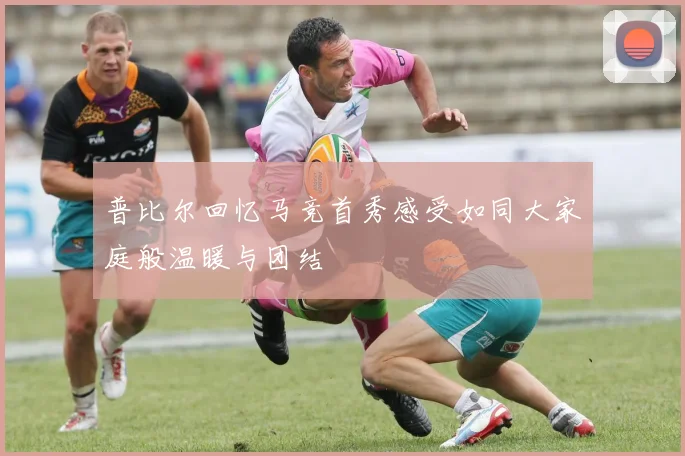 普比尔回忆马竞首秀感受如同大家庭般温暖与团结