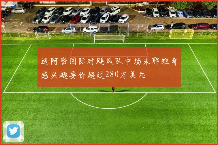 迈阿密国际对飓风队中场米耶维奇感兴趣要价超过280万美元