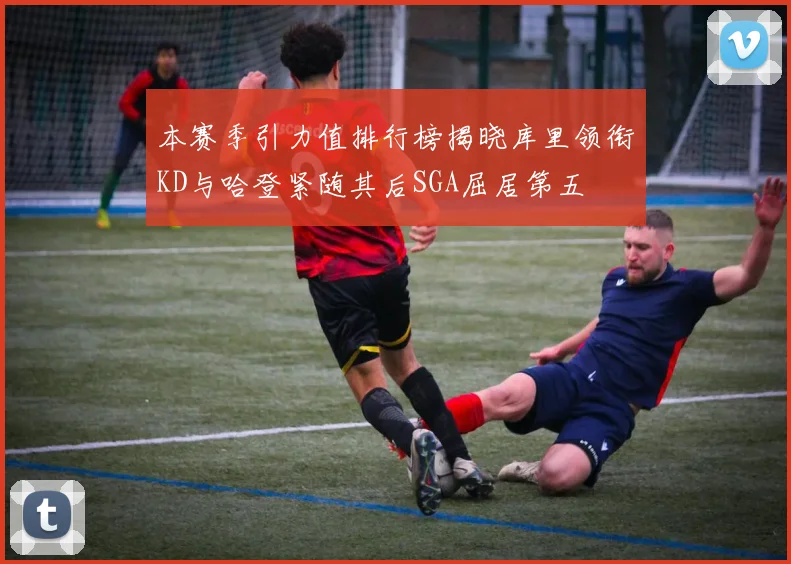 本赛季引力值排行榜揭晓库里领衔KD与哈登紧随其后SGA屈居第五