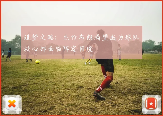 追梦之路：杰伦布朗渴望成为球队核心却面临阵容困境