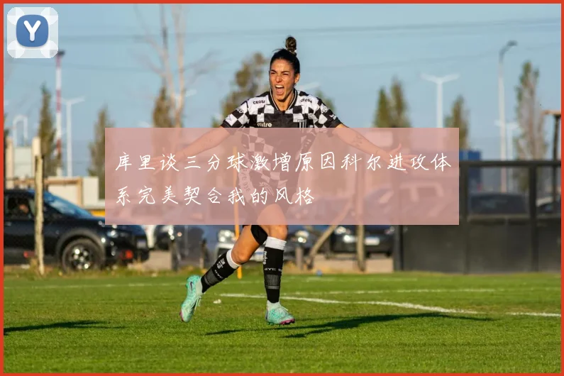 库里谈三分球激增原因科尔进攻体系完美契合我的风格