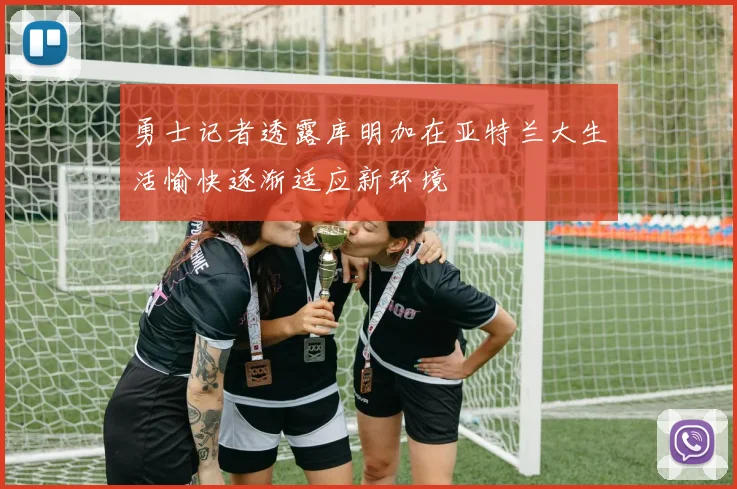 勇士记者透露库明加在亚特兰大生活愉快逐渐适应新环境