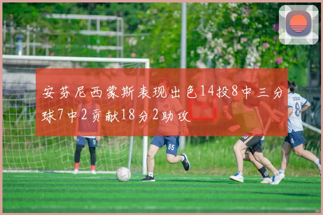 安芬尼西蒙斯表现出色14投8中三分球7中2贡献18分2助攻