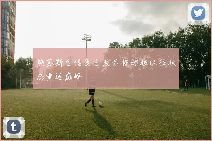 热苏斯自信复出表示将超越以往状态重返巅峰