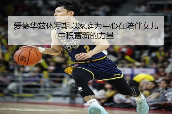爱德华兹休赛期以家庭为中心在陪伴女儿中积蓄新的力量